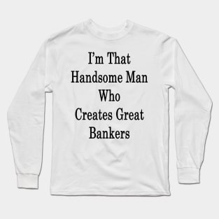 I'm That Handsome Man Who Creates Great Bankers Long Sleeve T-Shirt